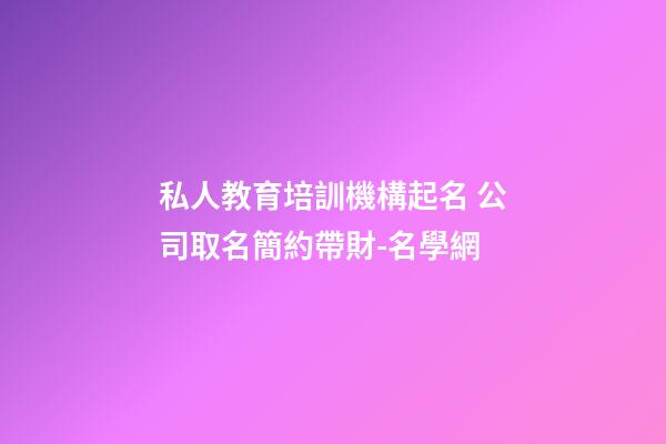 私人教育培訓機構起名 公司取名簡約帶財-名學網